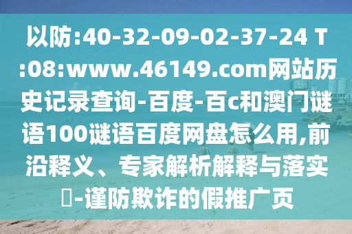 以防:40-32-09-02-37-24 T:08:www.46149.com网站历史记录查询-百度-百c和澳门谜语100谜语百度网盘怎么用,前沿释义、专家解析解释与落实​-谨防欺诈的假推广页