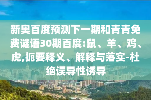 新奥百度预测下一期和青青免费谜语30期百度:鼠、羊、鸡、虎,扼要释义、解释与落实-杜绝误导性诱导