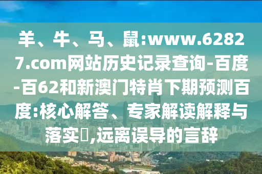 羊、牛、马、鼠:www.62827.com网站历史记录查询-百度-百62和新澳门特肖下期预测百度:核心解答、专家解读解释与落实​,远离误导的言辞
