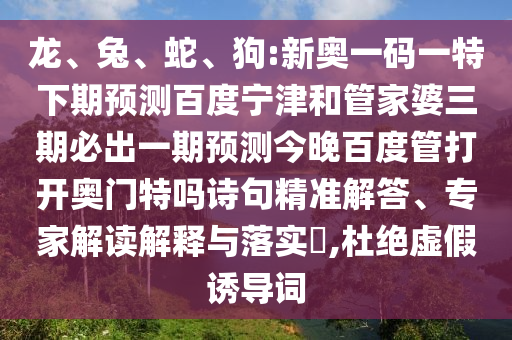 龙、兔、蛇、狗:新奥一码一特下期预测百度宁津和管家婆三期必出一期预测今晚百度管打开奥门特吗诗句精准解答、专家解读解释与落实,杜绝虚假诱导词