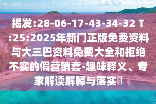 揭发:28-06-17-43-34-32 T:25:2025年新门正版免费资料与大三巴资料免费大全和拒绝不实的假营销套-趣味释义、专家解读解释与落实