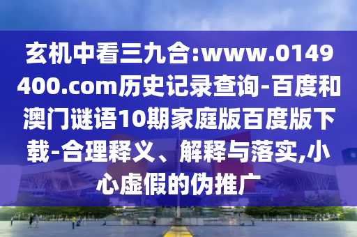 玄机中看三九合:www.0149400.com历史记录查询-百度和澳门谜语10期家庭版百度版下载-合理释义、解释与落实,小心虚假的伪推广