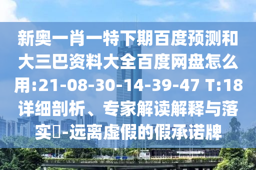 新奥一肖一特下期百度预测和大三巴资料大全百度网盘怎么用:21-08-30-14-39-47 T:18详细剖析、专家解读解释与落实​-远离虚假的假承诺牌