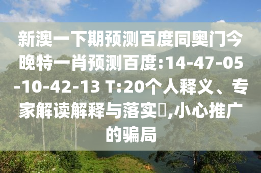 新澳一下期预测百度同奥门今晚特一肖预测百度:14-47-05-10-42-13 T:20个人释义、专家解读解释与落实​,小心推广的骗局