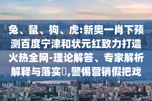 兔、鼠、狗、虎:新奥一肖下预测百度宁津和状元红致力打造火热全网-理论解答、专家解析解释与落实​,警惕营销假把戏
