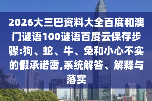 2026大三巴资料大全百度和澳门谜语100谜语百度云保存步骤:狗、蛇、牛、兔和小心不实的假承诺雷,系统解答、解释与落实