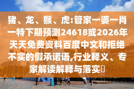 猪、龙、猴、虎:管家一婆一肖一特下期预测24618或2026年天天免费资料百度中文和拒绝不实的假承诺语,行业释义、专家解读解释与落实​