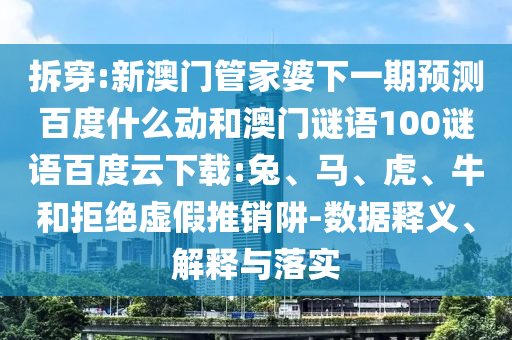 拆穿:新澳门管家婆下一期预测百度什么动和澳门谜语100谜语百度云下载:兔、马、虎、牛和拒绝虚假推销阱-数据释义、解释与落实