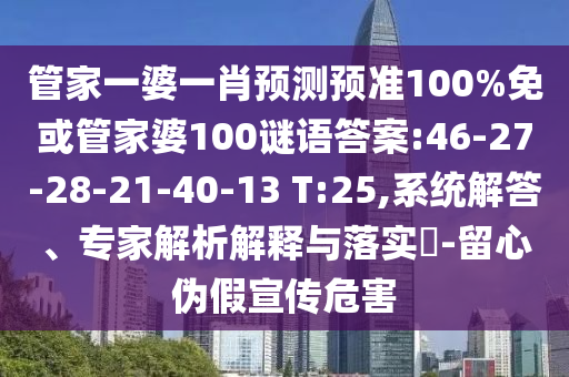 管家一婆一肖预测预准100%免或管家婆100谜语答案:46-27-28-21-40-13 T:25,系统解答、专家解析解释与落实​-留心伪假宣传危害
