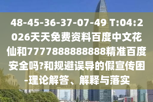 48-45-36-37-07-49 T:04:2026天天免费资料百度中文花仙和7777888888888精准百度安全吗?和规避误导的假宣传困-理论解答、解释与落实