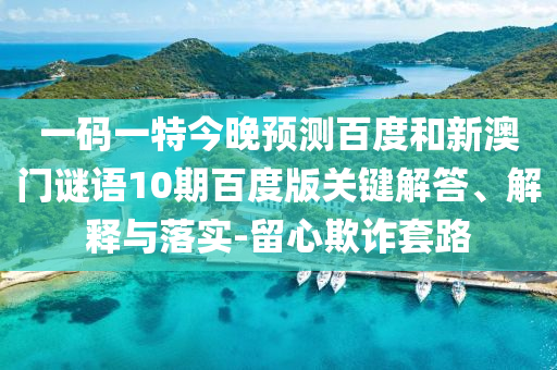 一码一特今晚预测百度和新澳门谜语10期百度版关键解答、解释与落实-留心欺诈套路