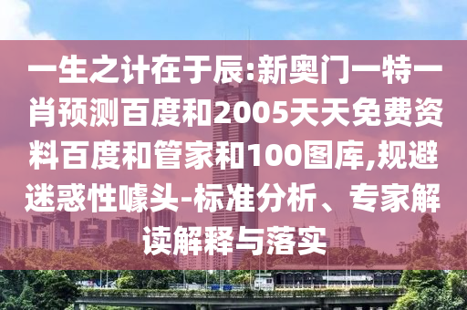 一生之计在于辰:新奥门一特一肖预测百度和2005天天免费资料百度和管家和100图库,规避迷惑性噱头-标准分析、专家解读解释与落实