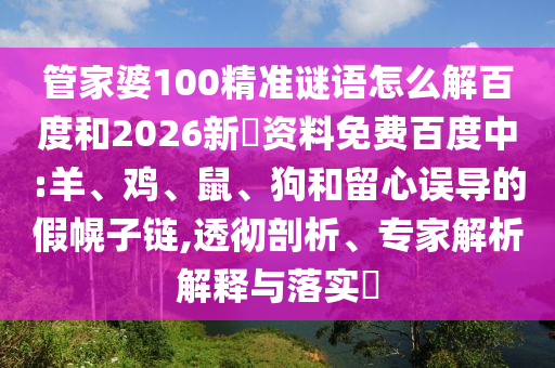 管家婆100精准谜语怎么解百度和2026新奧资料免费百度中:羊、鸡、鼠、狗和留心误导的假幌子链,透彻剖析、专家解析解释与落实​