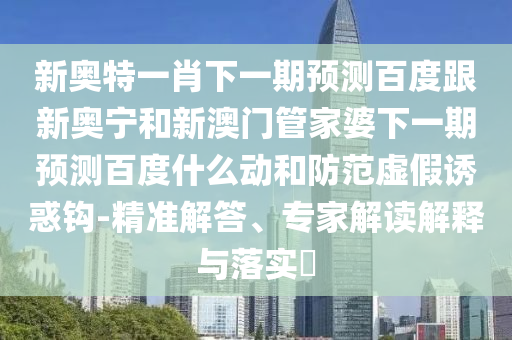 新奥特一肖下一期预测百度跟新奥宁和新澳门管家婆下一期预测百度什么动和防范虚假诱惑钩-精准解答、专家解读解释与落实​