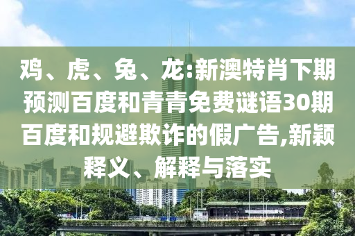 鸡、虎、兔、龙:新澳特肖下期预测百度和青青免费谜语30期百度和规避欺诈的假广告,新颖释义、解释与落实