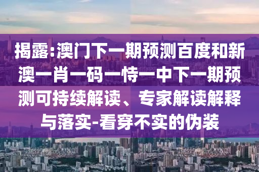 揭露:澳门下一期预测百度和新澳一肖一码一恃一中下一期预测可持续解读、专家解读解释与落实-看穿不实的伪装