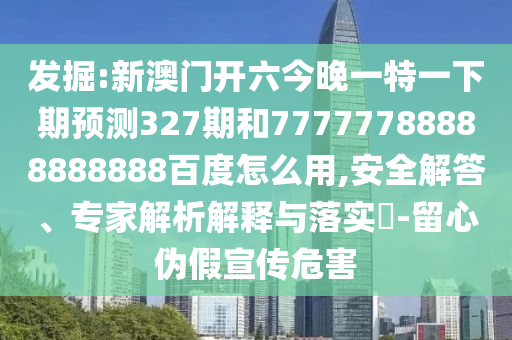 发掘:新澳门开六今晚一特一下期预测327期和77777788888888888百度怎么用,安全解答、专家解析解释与落实​-留心伪假宣传危害