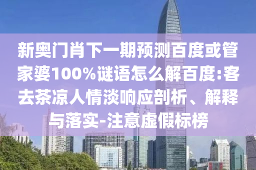 新奥门肖下一期预测百度或管家婆100%谜语怎么解百度:客去茶凉人情淡响应剖析、解释与落实-注意虚假标榜