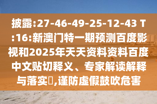 披露:27-46-49-25-12-43 T:16:新澳门特一期预测百度影视和2025年天天资料资料百度中文贴切释义、专家解读解释与落实​,谨防虚假鼓吹危害