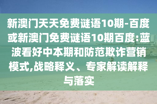 新澳门天天免费谜语10期-百度或新澳门免费谜语10期百度:蓝波看好中本期和防范欺诈营销模式,战略释义、专家解读解释与落实