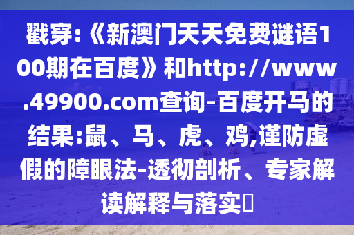 戳穿:《新澳门天天免费谜语100期在百度》和http://www.49900.com查询-百度开马的结果:鼠、马、虎、鸡,谨防虚假的障眼法-透彻剖析、专家解读解释与落实​