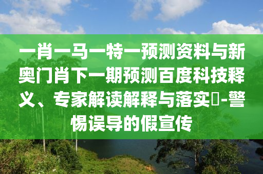 一肖一马一特一预测资料与新奥门肖下一期预测百度科技释义、专家解读解释与落实​-警惕误导的假宣传