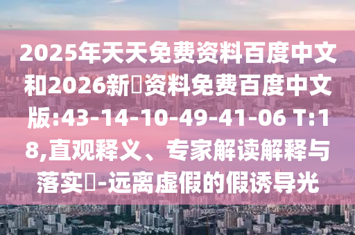 2025年天天免费资料百度中文和2026新奧资料免费百度中文版:43-14-10-49-41-06 T:18,直观释义、专家解读解释与落实​-远离虚假的假诱导光