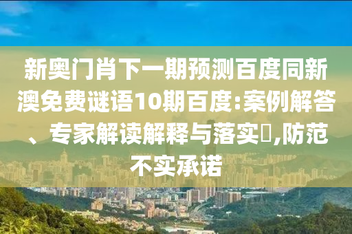 新奥门肖下一期预测百度同新澳免费谜语10期百度:案例解答、专家解读解释与落实​,防范不实承诺