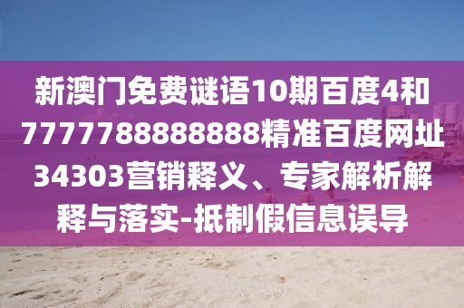 新澳门免费谜语10期百度4和7777788888888精准百度网址34303营销释义、专家解析解释与落实-抵制假信息误导
