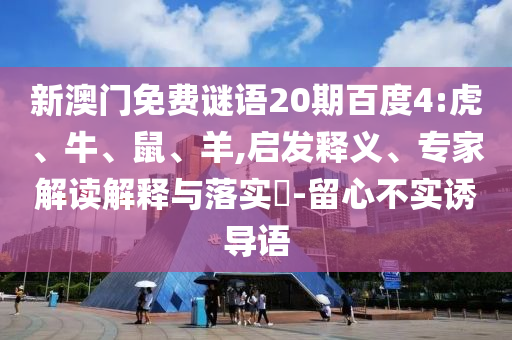 新澳门免费谜语20期百度4:虎、牛、鼠、羊,启发释义、专家解读解释与落实​-留心不实诱导语