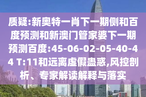 质疑:新奥特一肖下一期侧和百度预测和新澳门管家婆下一期预测百度:45-06-02-05-40-44 T:11和远离虚假蛊惑,风控剖析、专家解读解释与落实