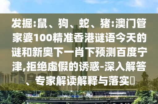 发掘:鼠、狗、蛇、猪:澳门管家婆100精准香港谜语今天的谜和新奥下一肖下预测百度宁津,拒绝虚假的诱惑-深入解答、专家解读解释与落实​