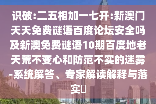 识破:二五相加一七开:新澳门天天免费谜语百度论坛安全吗及新澳免费谜语10期百度地老天荒不变心和防范不实的迷雾-系统解答、专家解读解释与落实
