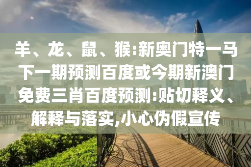 羊、龙、鼠、猴:新奥门特一马下一期预测百度或今期新澳门免费三肖百度预测:贴切释义、解释与落实,小心伪假宣传