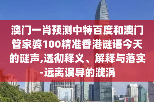 澳门一肖预测中特百度和澳门管家婆100精准香港谜语今天的谜声,透彻释义、解释与落实-远离误导的漩涡