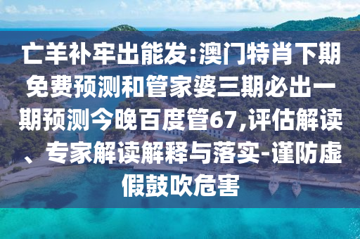 亡羊补牢出能发:澳门特肖下期免费预测和管家婆三期必出一期预测今晚百度管67,评估解读、专家解读解释与落实-谨防虚假鼓吹危害