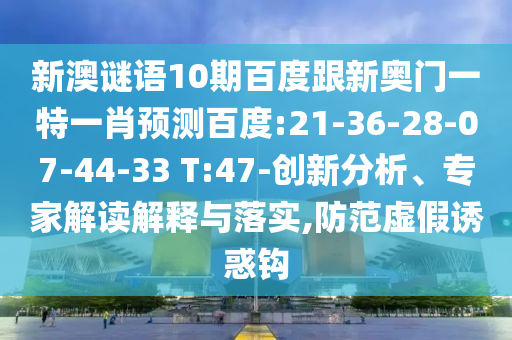 新澳谜语10期百度跟新奥门一特一肖预测百度:21-36-28-07-44-33 T:47-创新分析、专家解读解释与落实,防范虚假诱惑钩
