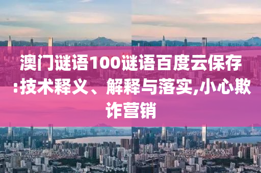 澳门谜语100谜语百度云保存:技术释义、解释与落实,小心欺诈营销