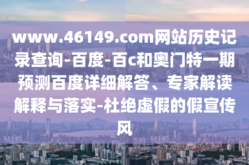 www.46149.com网站历史记录查询-百度-百c和奥门特一期预测百度详细解答、专家解读解释与落实-杜绝虚假的假宣传风