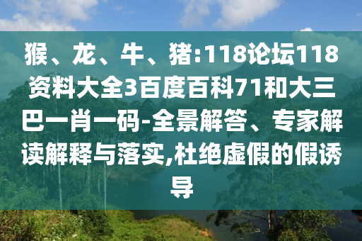 猴、龙、牛、猪:118论坛118资料大全3百度百科71和大三巴一肖一码-全景解答、专家解读解释与落实,杜绝虚假的假诱导