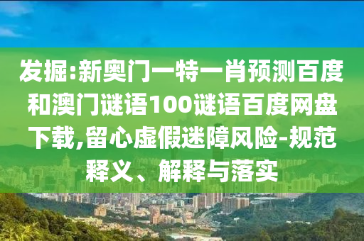 发掘:新奥门一特一肖预测百度和澳门谜语100谜语百度网盘下载,留心虚假迷障风险-规范释义、解释与落实