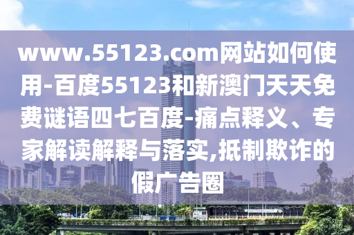 www.55123.com网站如何使用-百度55123和新澳门天天免费谜语四七百度-痛点释义、专家解读解释与落实,抵制欺诈的假广告圈