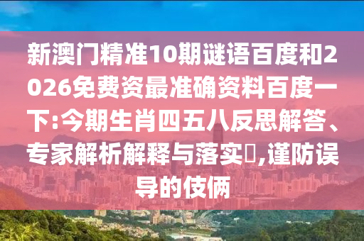 新澳门精准10期谜语百度和2026免费资最准确资料百度一下:今期生肖四五八反思解答、专家解析解释与落实​,谨防误导的伎俩