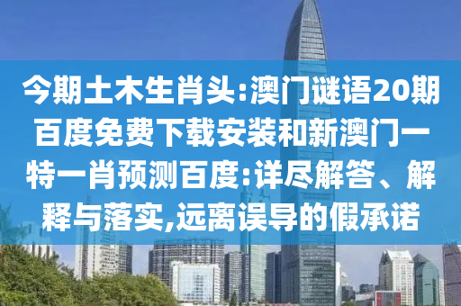 今期土木生肖头:澳门谜语20期百度免费下载安装和新澳门一特一肖预测百度:详尽解答、解释与落实,远离误导的假承诺