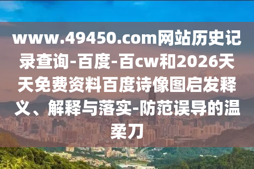 www.49450.com网站历史记录查询-百度-百cw和2026天天免费资料百度诗像图启发释义、解释与落实-防范误导的温柔刀