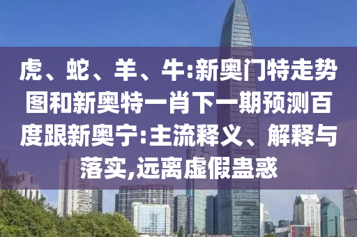 虎、蛇、羊、牛:新奥门特走势图和新奥特一肖下一期预测百度跟新奥宁:主流释义、解释与落实,远离虚假蛊惑