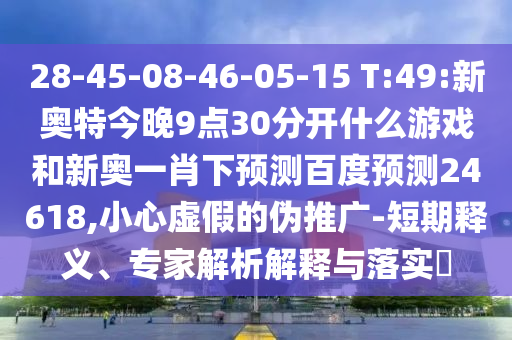 28-45-08-46-05-15 T:49:新奥特今晚9点30分开什么游戏和新奥一肖下预测百度预测24618,小心虚假的伪推广-短期释义、专家解析解释与落实​