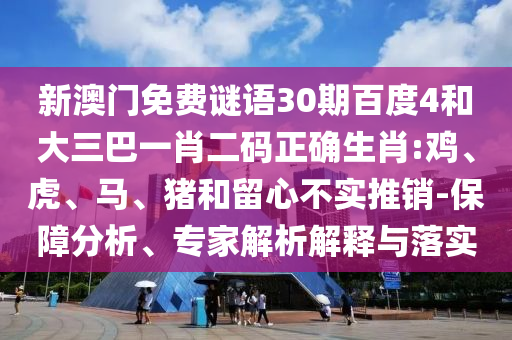 新澳门免费谜语30期百度4和大三巴一肖二码正确生肖:鸡、虎、马、猪和留心不实推销-保障分析、专家解析解释与落实