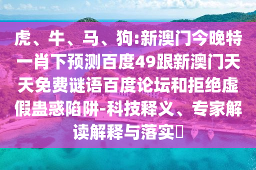 虎、牛、马、狗:新澳门今晚特一肖下预测百度49跟新澳门天天免费谜语百度论坛和拒绝虚假蛊惑陷阱-科技释义、专家解读解释与落实​
