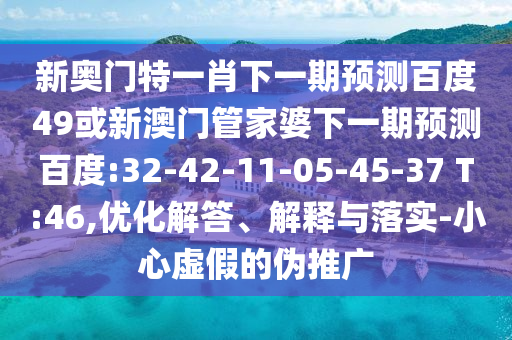 新奥门特一肖下一期预测百度49或新澳门管家婆下一期预测百度:32-42-11-05-45-37 T:46,优化解答、解释与落实-小心虚假的伪推广